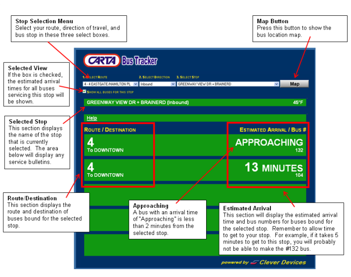 How do I use the Estimated Arrival Times Window?
Select the route, the route's direction of travel, and stop of interest to show estimated arrival times for your selected stop. To show arrival times for all routes through your selected stop, click the "Show All Buses For This Stop" checkbox.

Each line of the grid represents a bus predicted to arrive at your chosen stop. In addition to the bus's estimated arrival time, its route, final destination, and bus number are also included.

Remember to allow time to walk to your stop.